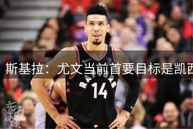 斯基拉：尤文当前首要目标是凯西，双方过去几小时谈判进展积极